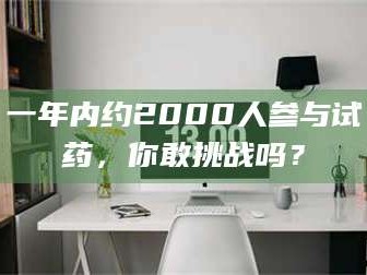 赤壁一年内约2000人参与试药，你敢挑战吗？