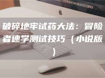 赤壁破碎地牢试药大法：冒险者速学测试技巧（小说版）