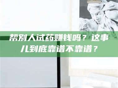 赤壁帮别人试药赚钱吗？这事儿到底靠谱不靠谱？