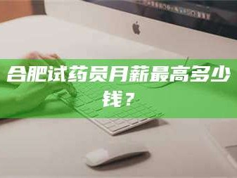 赤壁合肥试药员月薪最高多少钱？