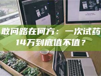 赤壁敢问路在何方：一次试药14万到底值不值？