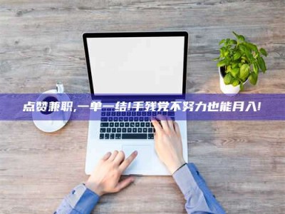 赤壁点赞兼职,一单一结!手残党不努力也能月入!