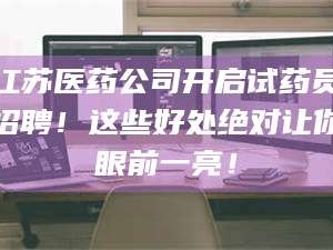 赤壁江苏医药公司开启试药员招聘！这些好处绝对让你眼前一亮！