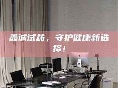 赤壁鑫诚试药，守护健康新选择！