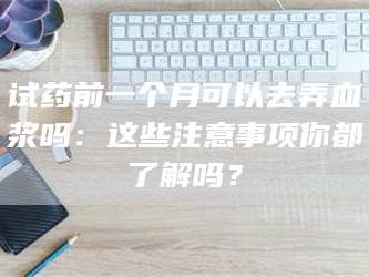 赤壁试药前一个月可以去弄血浆吗：这些注意事项你都了解吗？