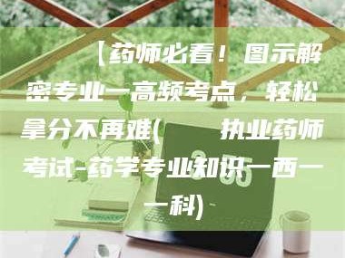 赤壁📌【药师必看！图示解密专业一高频考点，轻松拿分不再难(📍执业药师考试-药学专业知识一西一一科)