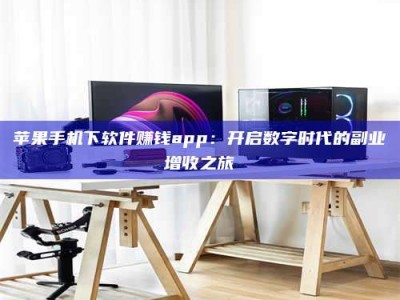 赤壁苹果手机下软件赚钱app：开启数字时代的副业增收之旅