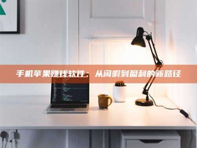 赤壁手机苹果赚钱软件：从闲暇到盈利的新路径