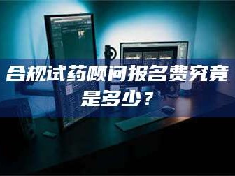 赤壁合规试药顾问报名费究竟是多少？