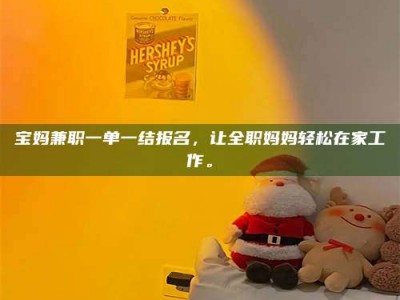 赤壁宝妈兼职一单一结报名，让全职妈妈轻松在家工作。