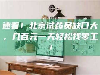 赤壁速看！北京试药员缺口大，几百元一天轻松找零工！