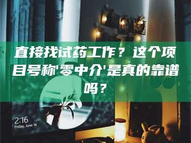 赤壁直接找试药工作？这个项目号称'零中介'是真的靠谱吗？