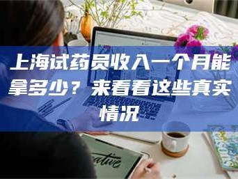 赤壁上海试药员收入一个月能拿多少？来看看这些真实情况