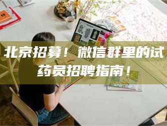 赤壁北京招募！微信群里的试药员招聘指南！