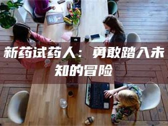 赤壁新药试药人：勇敢踏入未知的冒险