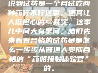 赤壁说到试药员一个月试吃两种药行不行这事，还真让人挺担心的！其实，这事儿中间大有学问。咱们先来看看合格的试药员是怎么一步步从普通人变成合格的“药瓶接触体验官”的。
