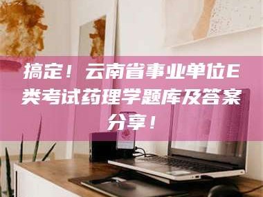 赤壁搞定！云南省事业单位E类考试药理学题库及答案分享！