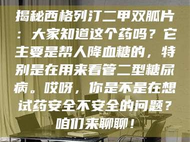 赤壁揭秘西格列汀二甲双胍片：大家知道这个药吗？它主要是帮人降血糖的，特别是在用来看管二型糖尿病。哎呀，你是不是在想试药安全不安全的问题？咱们来聊聊！
