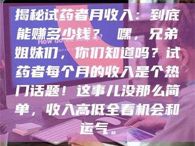 赤壁揭秘试药者月收入：到底能赚多少钱？ 嘿，兄弟姐妹们，你们知道吗？试药者每个月的收入是个热门话题！这事儿没那么简单，收入高低全看机会和运气。