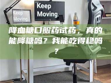 赤壁降血糖口服药试药，真的能降糖吗？我能吃得稳吗？