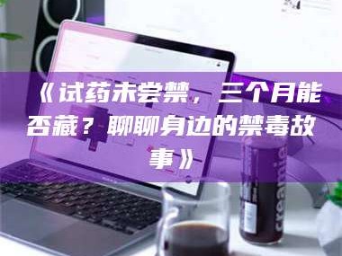 赤壁《试药未尝禁，三个月能否藏？聊聊身边的禁毒故事》