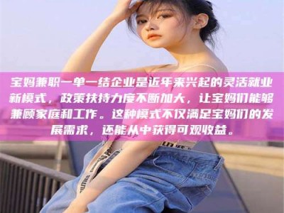 赤壁宝妈兼职一单一结企业是近年来兴起的灵活就业新模式，政策扶持力度不断加大，让宝妈们能够兼顾家庭和工作。这种模式不仅满足宝妈们的发展需求，还能从中获得可观收益。