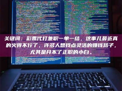 赤壁关键词：***代打兼职一单一结，这事儿最近真的火得不行了，许多人想找点灵活的赚钱路子，尤其是开不了正职的小白。