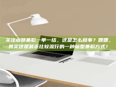 赤壁关注点赞兼职一单一结，这是怎么回事？嘿嘿，其实这是最近比较流行的一种新型兼职方式！
