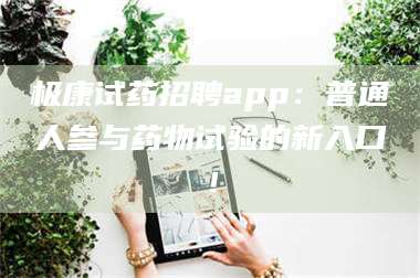 赤壁极康试药招聘app：普通人参与药物试验的新入口！ 第1张