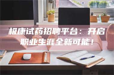 赤壁极康试药招聘平台:开启职业生涯全新可能! 第1张 赤壁极康试药招聘平台:开启职业生涯全新可能! 第1张