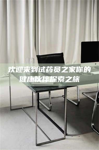 赤壁欢迎来到试药员之家你的健康伙伴探索之旅 第1张