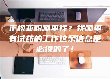 赤壁正规兼职哪里找？找哪里有试药的工作这条信息是必须的了！ 第1张