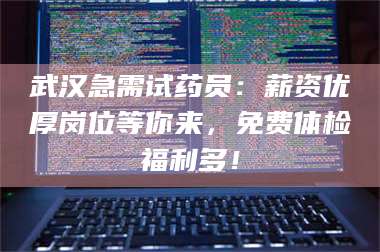 赤壁武汉急需试药员：薪资优厚岗位等你来，免费体检福利多！ 第1张