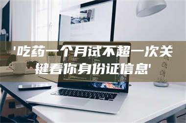 赤壁'吃药一个月试不超一次关键看你身份证信息' 第1张