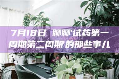 赤壁7月18日 聊聊'试药第一周期第二周期'的那些事儿 第1张