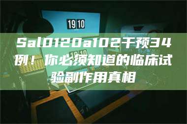 赤壁Sal0120a102干预34例!你必须知道的临床试验副作用真相 第1张 赤壁Sal0120a102干预34例!你必须知道的临床试验副作用真相 第1张