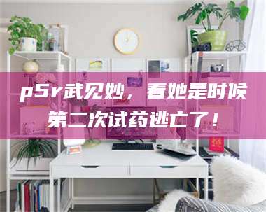 赤壁p5r武见妙，看她是时候第二次试药逃亡了！ 第1张