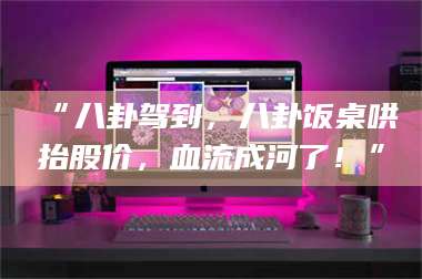 赤壁“八卦驾到，八卦饭桌哄抬股价，血流成河了！” 第1张