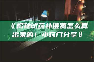赤壁《揭秘试药补偿费怎么算出来的！小窍门分享》 第1张