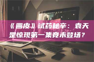 赤壁《画皮》试药秘辛：袁天罡惊现第一集竟未登场？ 第1张