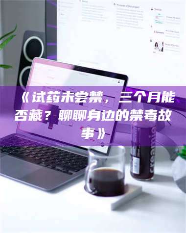 赤壁《试药未尝禁，三个月能否藏？聊聊身边的禁毒故事》 第1张