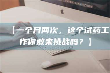 赤壁【一个月两次,这个试药工作你敢来挑战吗?】 第1张 赤壁【一个月两次,这个试药工作你敢来挑战吗?】 第1张