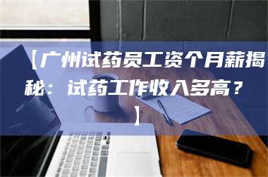 赤壁【广州试药员工资个月薪揭秘：试药工作收入多高？】 第1张