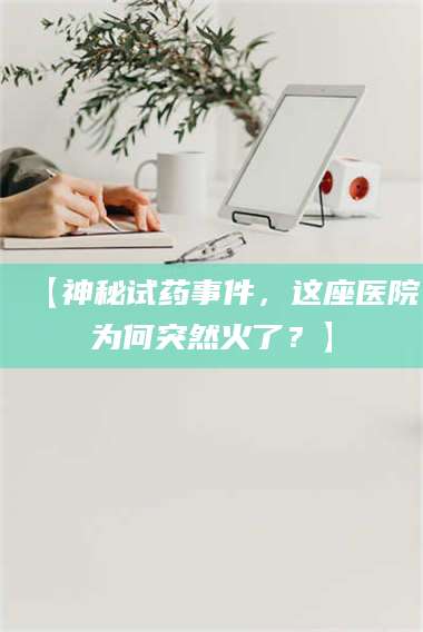 赤壁【神秘试药事件，这座医院为何突然火了？】 第1张