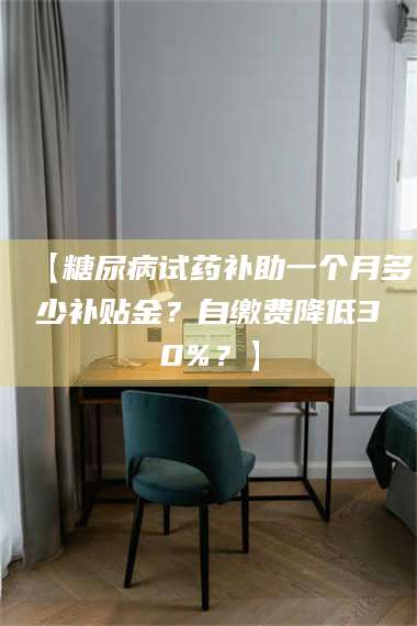 赤壁【糖尿病试药补助一个月多少补贴金?自缴费降低30%?】 第1张 赤壁【糖尿病试药补助一个月多少补贴金?自缴费降低30%?】 第1张