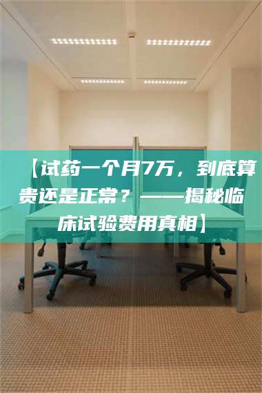 赤壁【试药一个月7万,到底算贵还是正常?——揭秘临床试验费用真相】 第1张 赤壁【试药一个月7万,到底算贵还是正常?——揭秘临床试验费用真相】 第1张