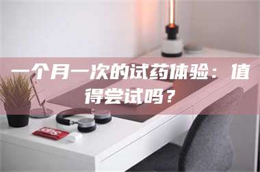 赤壁一个月一次的试药体验：值得尝试吗？ 第1张