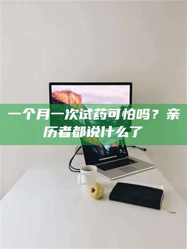 赤壁一个月一次试药可怕吗？亲历者都说什么了 第1张