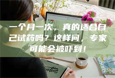 赤壁一个月一次，真的适合自己试药吗？这样问，专家可能会被吓到！ 第1张