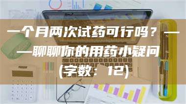 赤壁一个月两次试药可行吗？——聊聊你的用药小疑问 (字数：12) 第1张